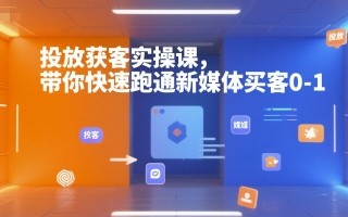 投放获客实操课，带你快速跑通新媒体买客0-1