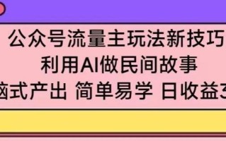 公众号流量主玩法新技巧，利用AI做民间故事 ，无脑式产出，简单易学，日收益300+【揭秘】