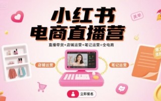 小红书电商直播营，直播带货+店铺运营+笔记运营=全电商
