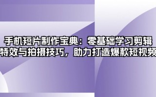 手机短片制作宝典：零基础学习剪辑、特效与拍摄技巧，助力打造爆款短视频