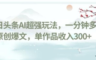 今日头条AI超强玩法，一分钟多条原创爆文，单作品收入300+