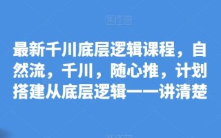 最新千川底层逻辑课程，自然流，千川，随心推，计划搭建从底层逻辑一一讲清楚
