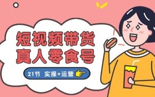 短视频带货&真人零食号：更全面的零食带货教程：21节 实操+运营