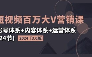 2024短视频百万大V营销课【3.0版】账号体系+内容体系+运营体系(24节)