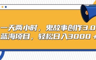 一天两小时，鬼故事创作3.0，蓝海项目，轻松日入3000＋