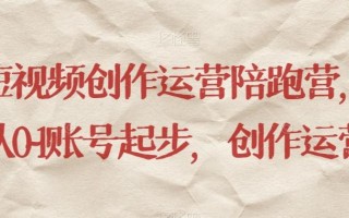 短视频创作运营陪跑营，​从0~1账号起步，创作运营