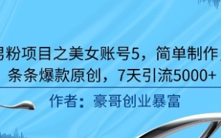 男粉项目之美女账号5，简单制作，条条爆款原创，7天引流5000+