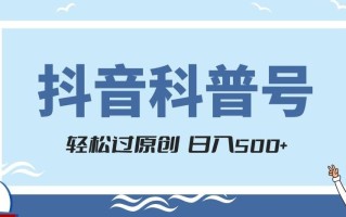 抖音科普号项目，轻松过原创，官方流量扶持，涨粉快，日入500+【揭秘】