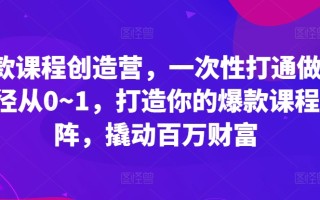 爆款课程创造营，​一次性打通做课路径从0~1，打造你的爆款课程矩阵，撬动百万财富