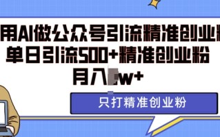 利用AI矩阵做公众号引流精准创业粉，单日引流500+精准创业粉，月入过w【揭秘】