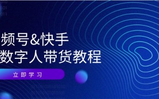 视频号快手AI数字人带货教程：认知、技术、运营、拓展与资源变现