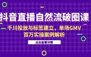 抖音直播自然流破圈课-6月，千川投放与标签建立，单场GMV百万实操案例解析