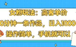 女粉玩法：高客单价，10分钟一条作品，日入1k+操作简单，手机就可以