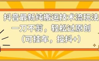 抖音最新纯搬运技术流玩法，一刀不剪，轻松过原创(可挂车，投抖+)【揭秘】