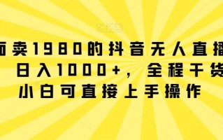 外面卖1980的抖音无人直播项目，日入1000+，全程干货，小白可直接上手操作【揭秘】