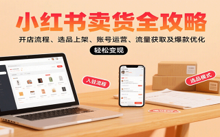 小红书卖货全攻略：开店流程、选品上架、账号运营、流量获取及爆款优化，轻松变现