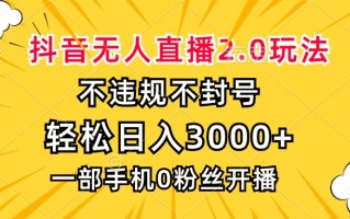 抖音无人直播2.0玩法，不违规不封号，轻松日入3000+，一部手机0粉开播