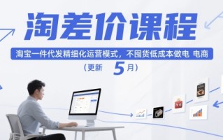 淘差价课程，淘宝一件代发精细化运营模式，不囤货低成本做电商(更新5月)