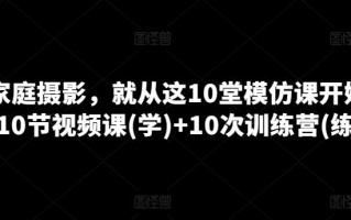 学家庭摄影，就从这10堂模仿课开始 ，10节视频课(学)+10次训练营(练)