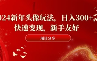 2024新年头像玩法，日入300+，快速变现，新手友好【揭秘】
