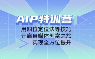 AIP特训营，用四位定位法等技巧，开启自媒体创富之旅，实现全方位提升