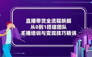 直播带货全流程拆解：从0到1搭建团队，主播培训与变现技巧精讲