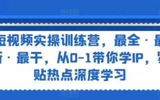 短视频实操训练营，最全·最新·最干，从0-1带你学IP，紧贴热点深度学习