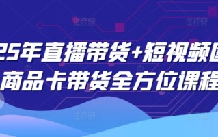 2025年直播带货+短视频图文商品卡带货全方位课程(更新4月)