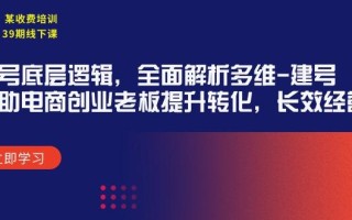 (9806期)某收费培训39期线下课：起号底层逻辑，全面解析多维 建号，协助电商创业…