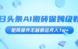 今日头条AI搬砖保姆级教程，矩阵操作无脑搬运月入1w+【揭秘】