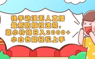 快手动漫无人直播，最新防版权违规，靠小铃铛日入2000+，小白也能轻松上…