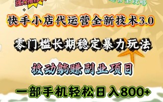 快手小店代运营全新技术3.0，零门槛长期稳定暴力玩法，被动躺赚一部手机轻松日入800+