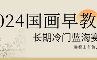 2024国画早教，长期冷门蓝海赛道【揭秘】