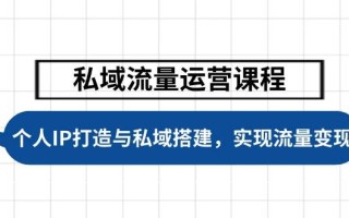 私域流量运营课程，个人IP打造与私域搭建，助力学员实现流量变现