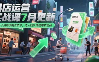 抖店运营实战课7月更新，商品卡自然流截流技术，达人团队搭建爆款选品