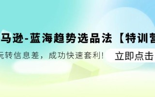 亚马逊-蓝海趋势选品法【特训营】：玩转信息差，成功快速套利!