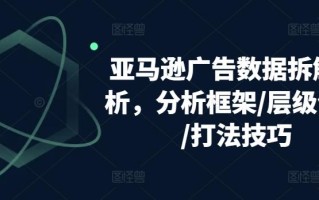 亚马逊广告数据拆解分析，分析框架/层级优化/打法技巧