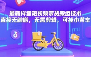 最新抖音短视频带货搬运技术，直接无脑搬，无需剪辑，可挂小黄车