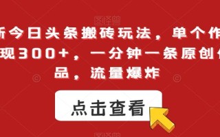 最新今日头条搬砖玩法，单个作品变现300+，一分钟一条原创作品，流量爆炸【揭秘】