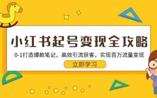 小红书起号变现全攻略：0-1打造爆款笔记，高效引流获客，实现百万流量变现