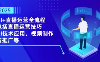 2025AI+直播运营全流程，包括直播运营技巧，AI技术应用，视频制作与推广等