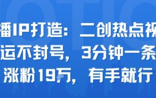口播IP打造：二创热点视频，纯搬运不封号，3分钟一条作品，涨粉19w，有手就行
