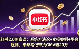小红书2.0创富课：系统方法论+实操案例+平台规则，单条笔记带货GMV破20万