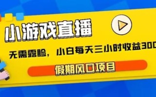 小游戏直播，假期风口项目，无需露脸，小白每天三小时，到账3000+