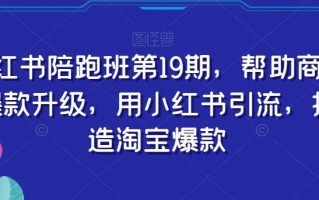 小红书陪跑班第19期，帮助商家爆款升级，用小红书引流，打造淘宝爆款