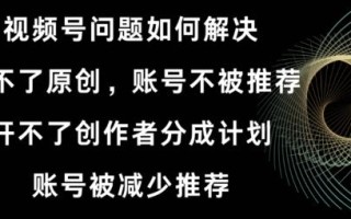 视频号【开不了原创，开不了创作者分成计划，账号被减少推荐，账号不被推荐】如何解决