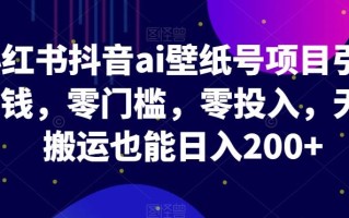 小红书抖音ai壁纸号项目引流赚钱，零门槛，零投入，无脑搬运也能日入200+