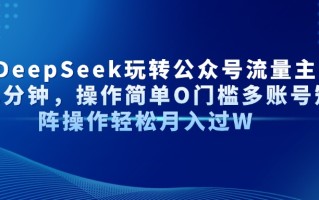 AI+DeepSeek玩转公众号流量主每天几分钟，操作简单O门槛多账号矩阵操作…