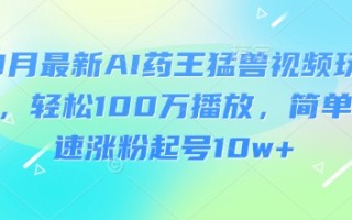 3月最新AI药王猛兽视频玩法，轻松100W播放，简单快速涨粉起号10w+