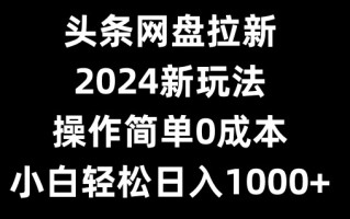 头条网盘拉新，2024新玩法，操作简单0成本，小白轻松日入1000+